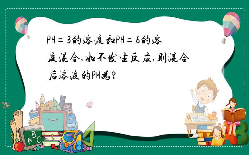 PH=3的溶液和PH=6的溶液混合,如不发生反应,则混合后溶液的PH为?