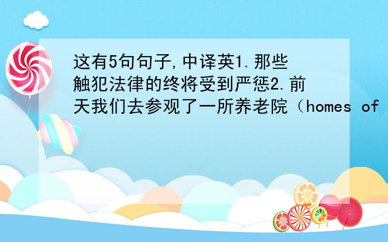 这有5句句子,中译英1.那些触犯法律的终将受到严惩2.前天我们去参观了一所养老院（homes of the aged),