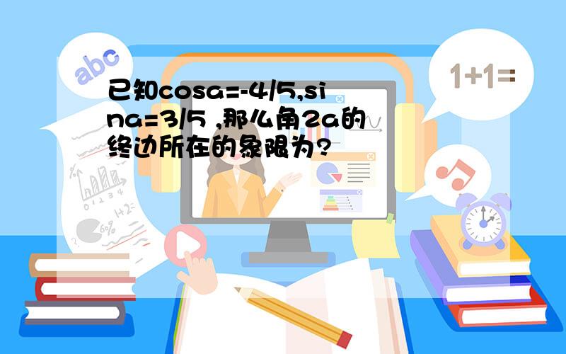 已知cosa=-4/5,sina=3/5 ,那么角2a的终边所在的象限为?