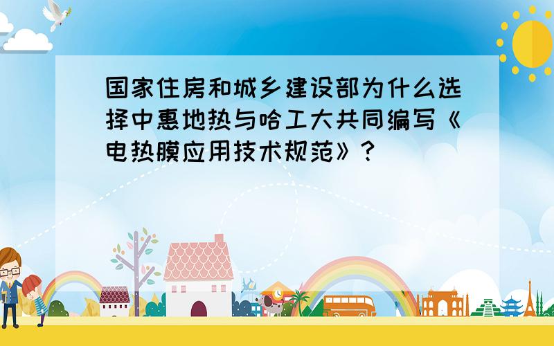 国家住房和城乡建设部为什么选择中惠地热与哈工大共同编写《电热膜应用技术规范》?