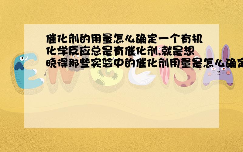 催化剂的用量怎么确定一个有机化学反应总是有催化剂,就是想晓得那些实验中的催化剂用量是怎么确定出来的啊,有一般的用量比例吗