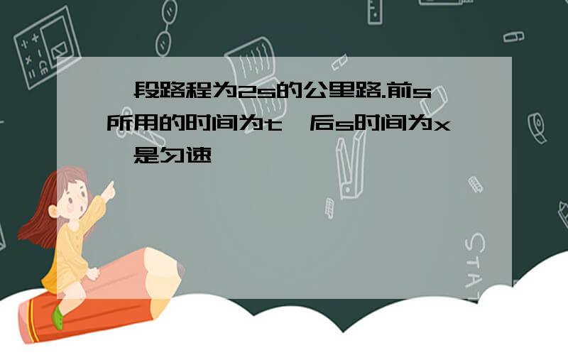 一段路程为2s的公里路.前s所用的时间为t,后s时间为x,是匀速