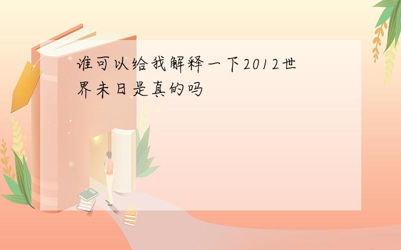 谁可以给我解释一下2012世界未日是真的吗