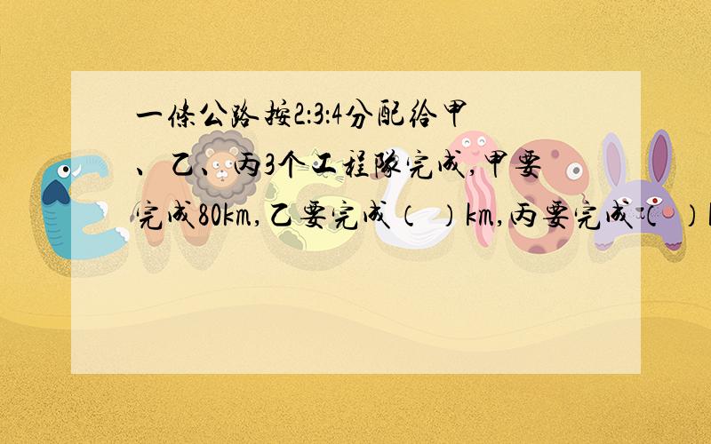 一条公路按2：3：4分配给甲、乙、丙3个工程队完成,甲要完成80km,乙要完成（ ）km,丙要完成（ ）km