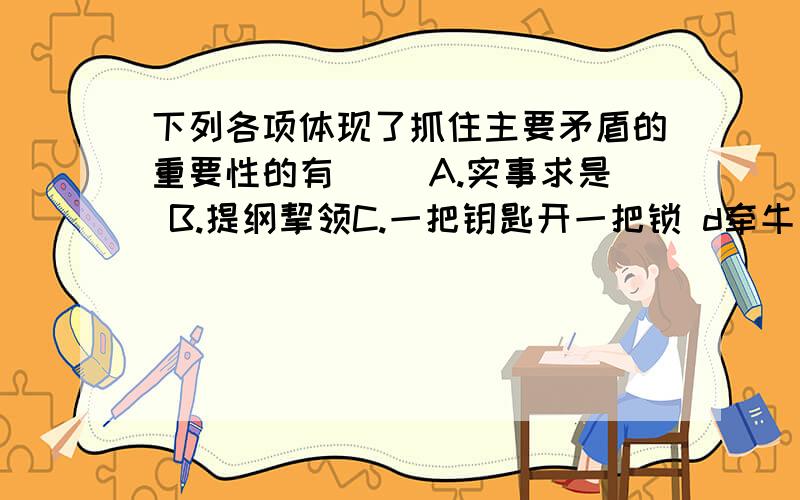 下列各项体现了抓住主要矛盾的重要性的有 ()A.实事求是 B.提纲挈领C.一把钥匙开一把锁 d牵牛要牵牛鼻子