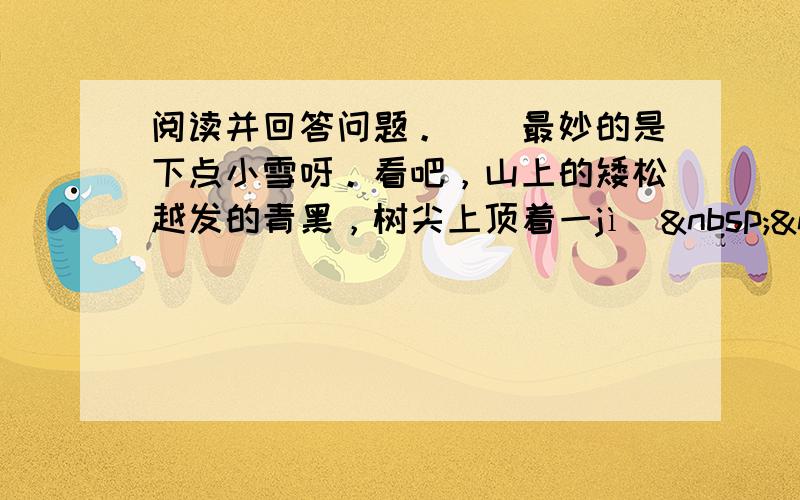 阅读并回答问题。　　最妙的是下点小雪呀。看吧，山上的矮松越发的青黑，树尖上顶着一jì（   