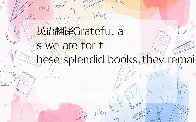 英语翻译Grateful as we are for these splendid books,they remain