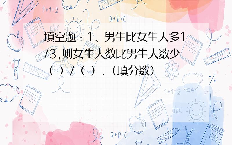 填空题：1、男生比女生人多1/3,则女生人数比男生人数少（ ）/（ ）.（填分数）