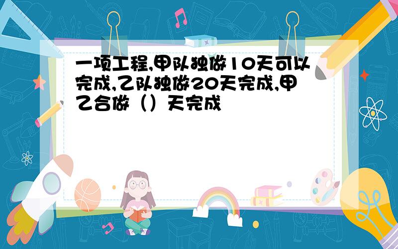 一项工程,甲队独做10天可以完成,乙队独做20天完成,甲乙合做（）天完成