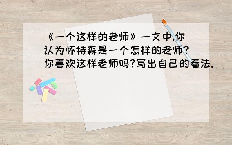 《一个这样的老师》一文中,你认为怀特森是一个怎样的老师?你喜欢这样老师吗?写出自己的看法.