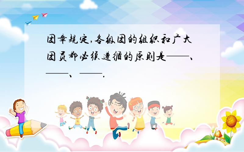 团章规定,各级团的组织和广大团员都必须遵循的原则是——、——、——.