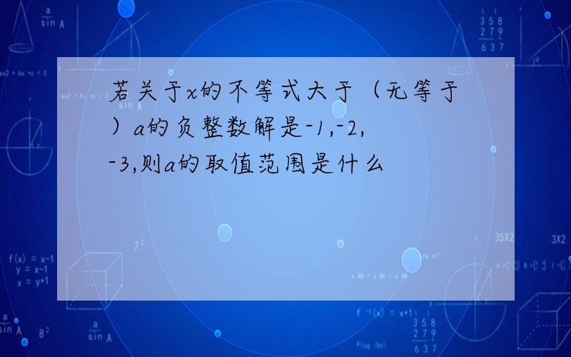 若关于x的不等式大于（无等于）a的负整数解是-1,-2,-3,则a的取值范围是什么