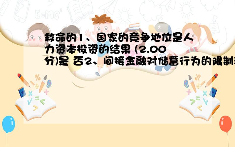 救命的1、国家的竞争地位是人力资本投资的结果 (2.00分)是 否2、间接金融对储蓄行为的限制和对投资需求的限制部分,这