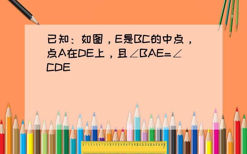 已知：如图，E是BC的中点，点A在DE上，且∠BAE=∠CDE．