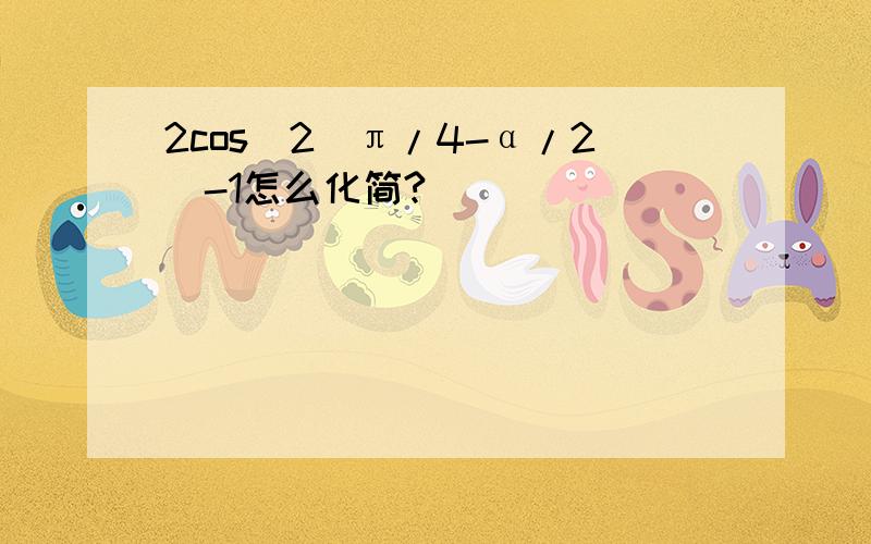 2cos^2(π/4-α/2)-1怎么化简?