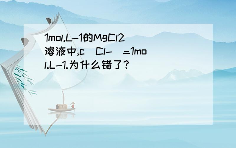 1mol.L-1的MgCl2溶液中,c(Cl-)=1mol.L-1.为什么错了?