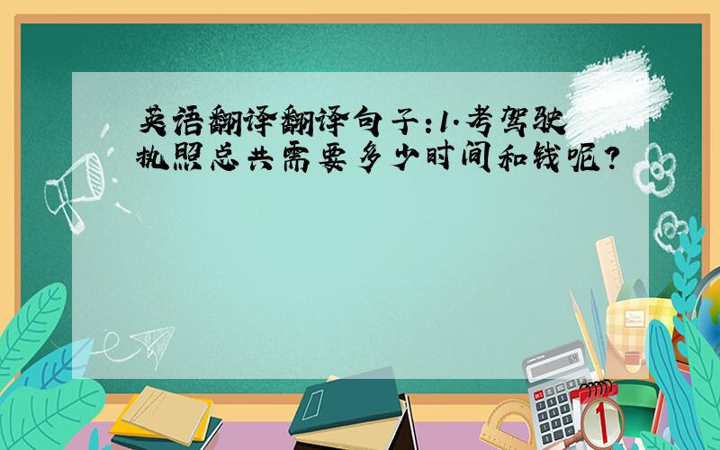 英语翻译翻译句子:1.考驾驶执照总共需要多少时间和钱呢?