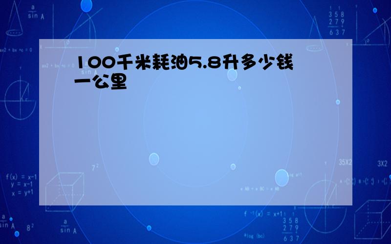 100千米耗油5.8升多少钱一公里