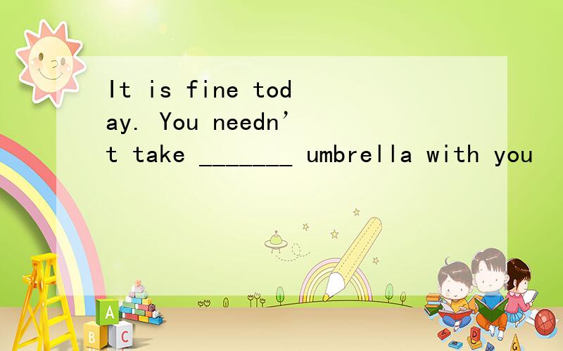 It is fine today. You needn’t take _______ umbrella with you