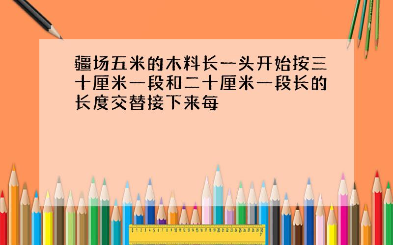 疆场五米的木料长一头开始按三十厘米一段和二十厘米一段长的长度交替接下来每