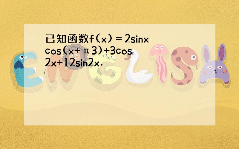 已知函数f(x)＝2sinxcos(x+π3)+3cos2x+12sin2x．