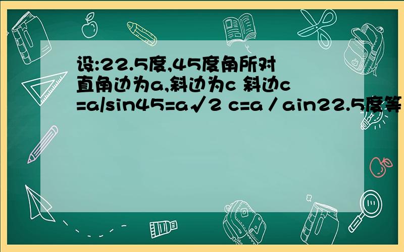 设:22.5度,45度角所对直角边为a,斜边为c 斜边c=a/sin45=a√2 c=a／ain22.5度等于a（）括号