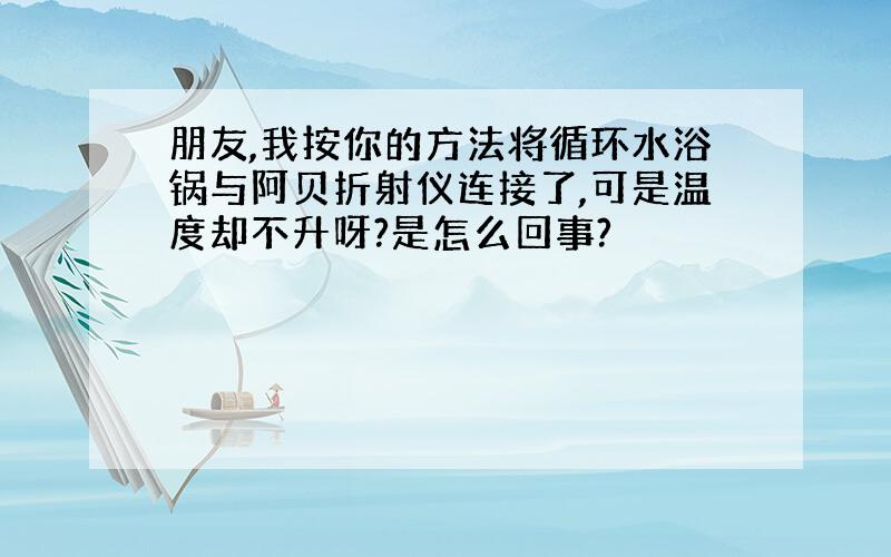 朋友,我按你的方法将循环水浴锅与阿贝折射仪连接了,可是温度却不升呀?是怎么回事?