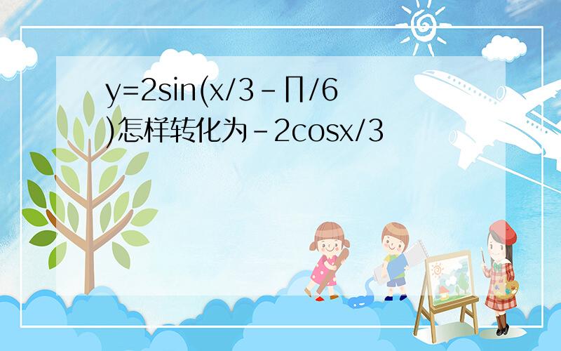 y=2sin(x/3-∏/6)怎样转化为-2cosx/3