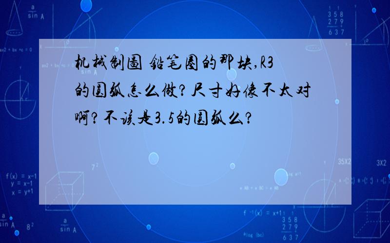 机械制图 铅笔圈的那块,R3的圆弧怎么做?尺寸好像不太对啊?不该是3.5的圆弧么?