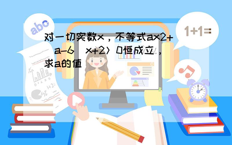 对一切实数x，不等式ax2+（a-6）x+2＞0恒成立，求a的值．