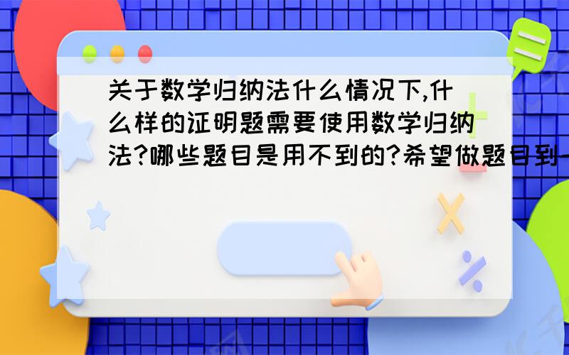 关于数学归纳法什么情况下,什么样的证明题需要使用数学归纳法?哪些题目是用不到的?希望做题目到一定量的朋友给点意见~