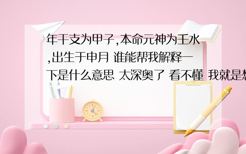 年干支为甲子,本命元神为壬水,出生于申月 谁能帮我解释一下是什么意思 太深奥了 看不懂 我就是想知道我是什么命 是水命吗