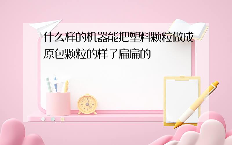 什么样的机器能把塑料颗粒做成原包颗粒的样子扁扁的