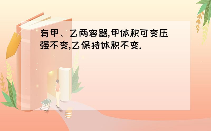 有甲、乙两容器,甲体积可变压强不变,乙保持体积不变.