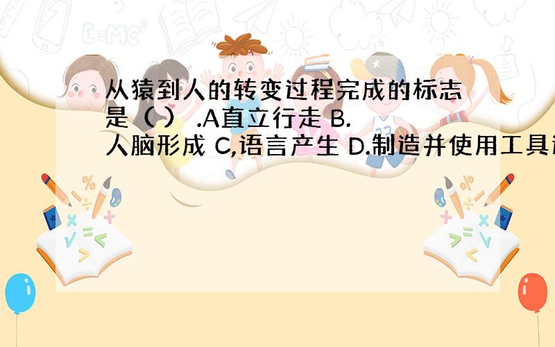 从猿到人的转变过程完成的标志是（ ） .A直立行走 B.人脑形成 C,语言产生 D.制造并使用工具进行生产