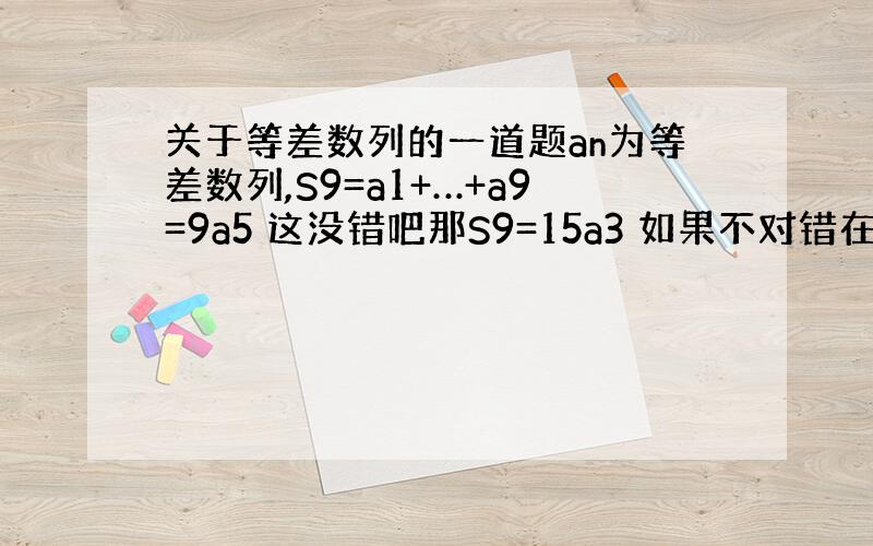 关于等差数列的一道题an为等差数列,S9=a1+…+a9=9a5 这没错吧那S9=15a3 如果不对错在哪?