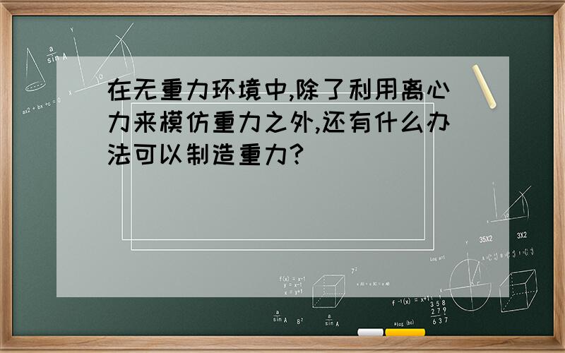 在无重力环境中,除了利用离心力来模仿重力之外,还有什么办法可以制造重力?