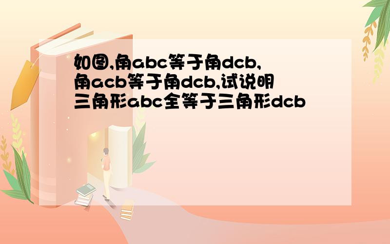 如图,角abc等于角dcb,角acb等于角dcb,试说明三角形abc全等于三角形dcb