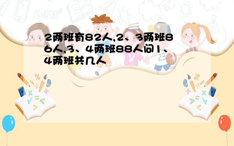 2两班有82人,2、3两班86人,3、4两班88人问1、4两班共几人