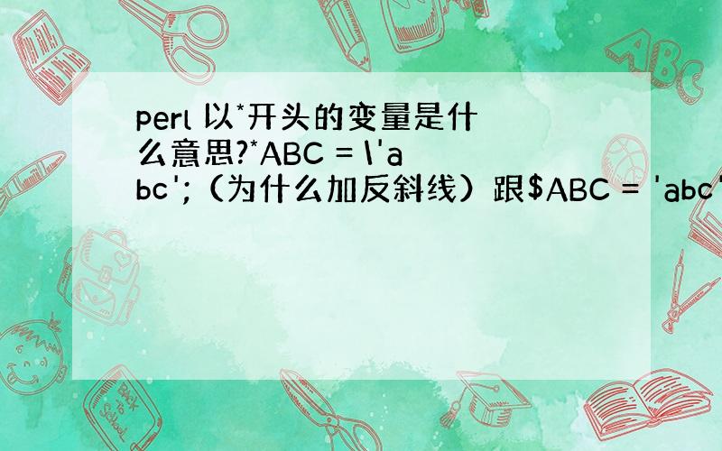 perl 以*开头的变量是什么意思?*ABC = \'abc';（为什么加反斜线）跟$ABC = 'abc';的区别?