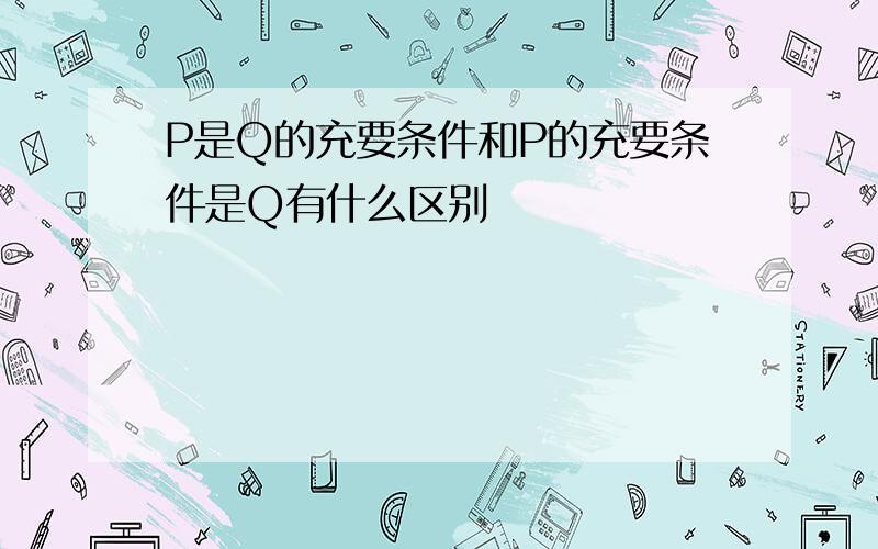 P是Q的充要条件和P的充要条件是Q有什么区别