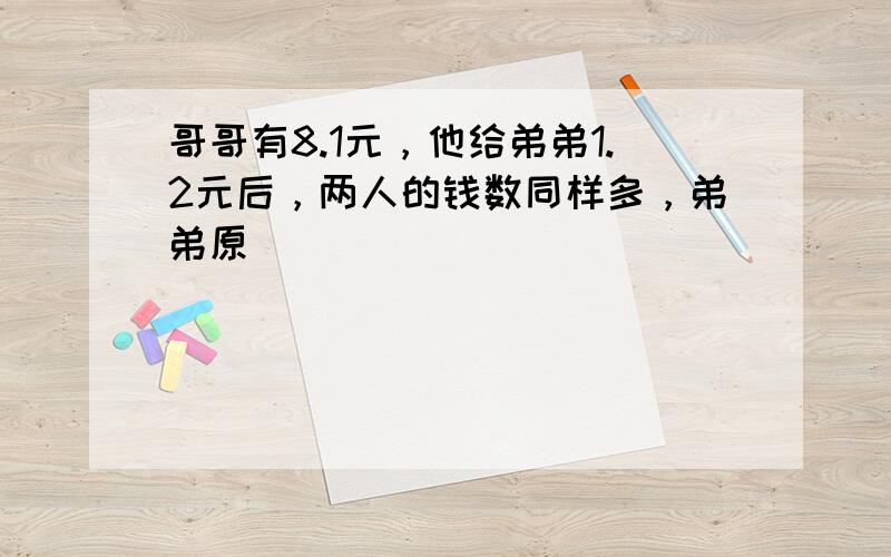 哥哥有8.1元，他给弟弟1.2元后，两人的钱数同样多，弟弟原