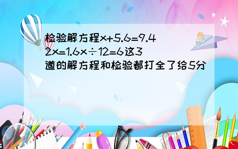 检验解方程x+5.6=9.42x=1.6x÷12=6这3道的解方程和检验都打全了给5分