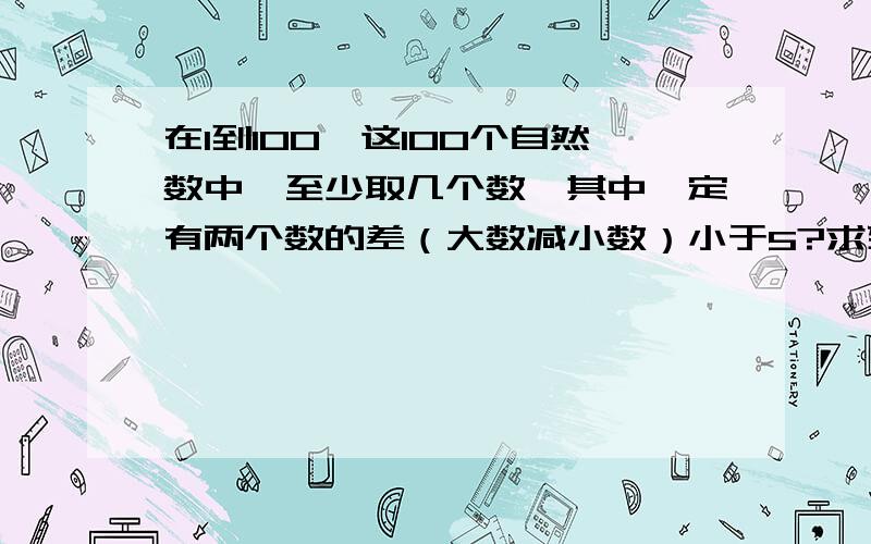 在1到100,这100个自然数中,至少取几个数,其中一定有两个数的差（大数减小数）小于5?求列式