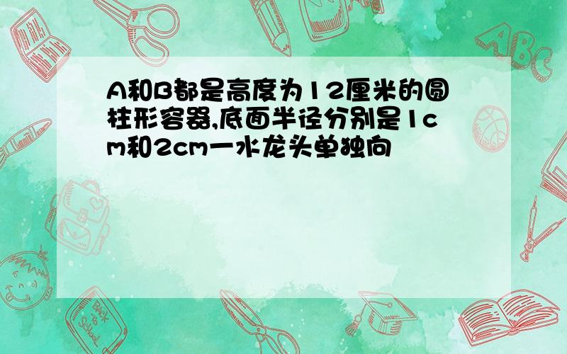 A和B都是高度为12厘米的圆柱形容器,底面半径分别是1cm和2cm一水龙头单独向