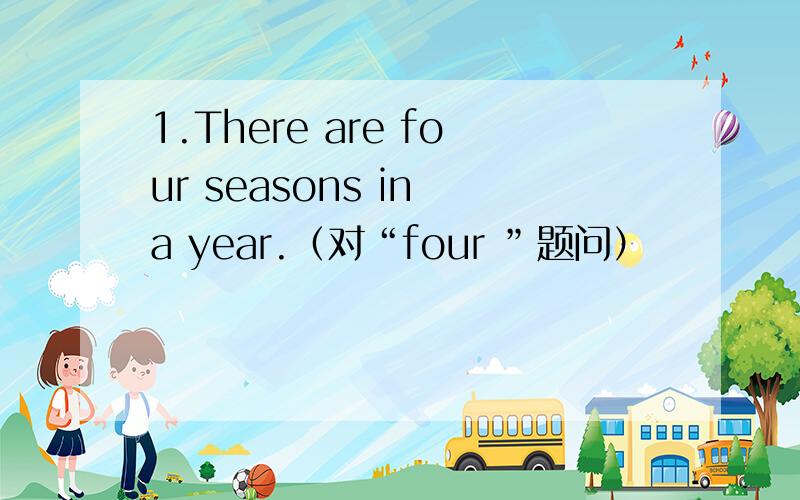 1.There are four seasons in a year.（对“four ”题问）