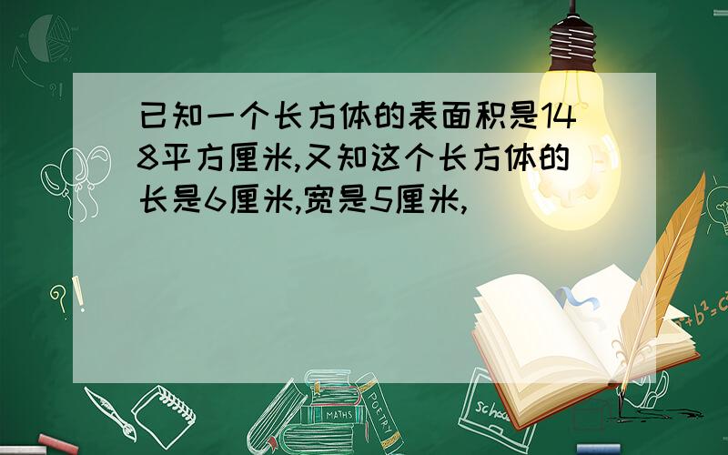 已知一个长方体的表面积是148平方厘米,又知这个长方体的长是6厘米,宽是5厘米,