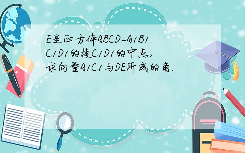 E是正方体ABCD-A1B1C1D1的棱C1D1的中点,求向量A1C1与DE所成的角.