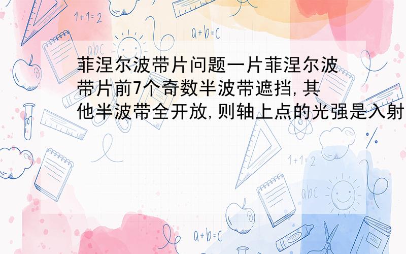 菲涅尔波带片问题一片菲涅尔波带片前7个奇数半波带遮挡,其他半波带全开放,则轴上点的光强是入射光光强的___169____