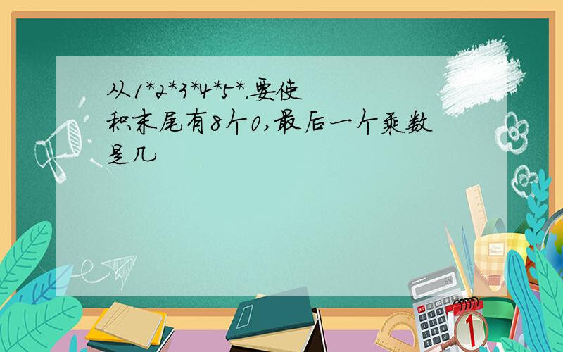 从1*2*3*4*5*.要使积末尾有8个0,最后一个乘数是几